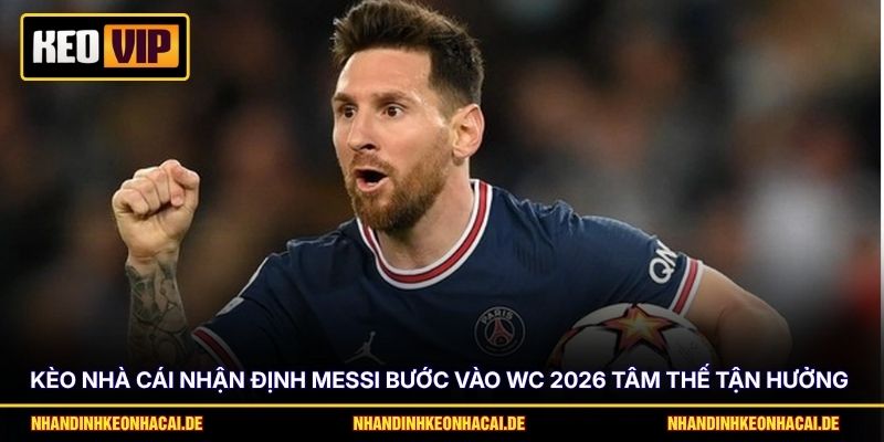 Messi World Cup Cuối Cùng - Khát Vọng Bảo Vệ “Ngai Vàng” 4 Kèo nhà cái nhận định Messi bước vào WC 2026 tâm thế tận hưởng